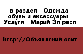  в раздел : Одежда, обувь и аксессуары » Услуги . Марий Эл респ.